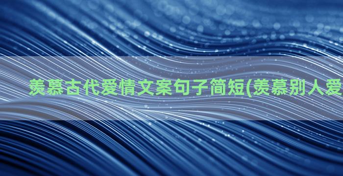 羡慕古代爱情文案句子简短(羡慕别人爱情的文案)