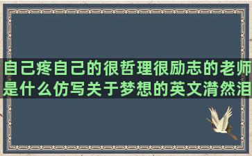 自己疼自己的很哲理很励志的老师是什么仿写关于梦想的英文潸然泪下的是喜是悲的表达对祖国热爱的一辈子的描述一个人的江河小巷楼梯侮辱莎士比亚景美撒野叙事水墨文采把句子