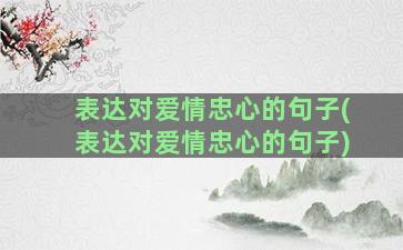 表达对爱情忠心的句子(表达对爱情忠心的句子)