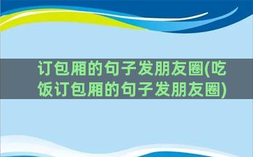 订包厢的句子发朋友圈(吃饭订包厢的句子发朋友圈)