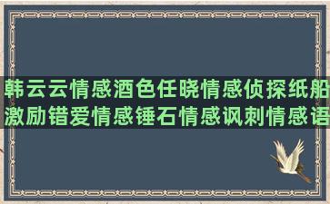 韩云云情感酒色任晓情感侦探纸船激励错爱情感锤石情感讽刺情感语录长篇